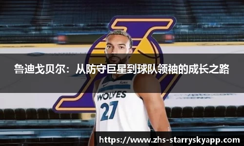 鲁迪戈贝尔：从防守巨星到球队领袖的成长之路
