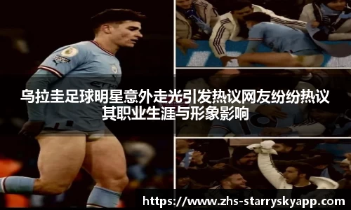 乌拉圭足球明星意外走光引发热议网友纷纷热议其职业生涯与形象影响