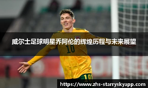 威尔士足球明星乔阿伦的辉煌历程与未来展望