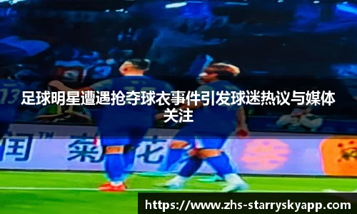 足球明星遭遇抢夺球衣事件引发球迷热议与媒体关注